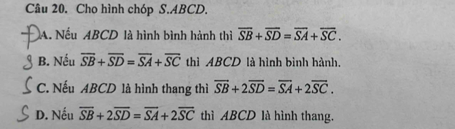 Cho hình chóp S. ABCD.
A. Nếu ABCD là hình bình hành thì overline SB+overline SD=overline SA+overline SC.
B. Nếu overline SB+overline SD=overline SA+overline SC thì ABCD là hình bình hành.
C. Nếu ABCD là hình thang thì vector SB+2vector SD=vector SA+2vector SC.
D. Nếu overline SB+2overline SD=overline SA+2overline SC thì ABCD là hình thang.