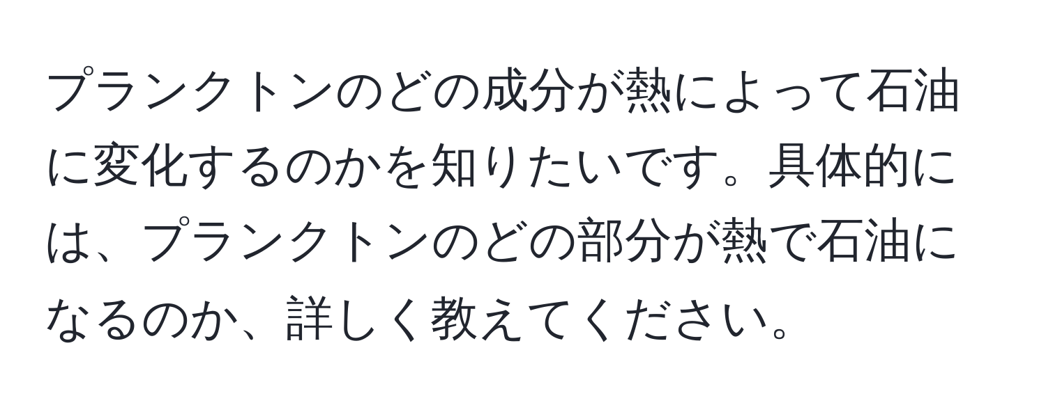 プランクトンのどの成分が熱によって石油に変化するのかを知りたいです。具体的には、プランクトンのどの部分が熱で石油になるのか、詳しく教えてください。