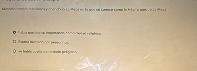 Mahoma rompió relaciones y abandonó La Meca en lo que se conoce como la Hégira porque La Meca
. había perdido su importancia como ciudad religiosa.
Estaba invadido por peregrinos.
se había vuelto demasiado peligroso.