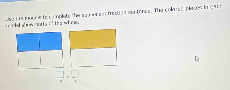 Use the models to complete the equivalent fraction sentence. The colored pieces in each 
model show parts of the whole.
 □ /4 = □ /2 