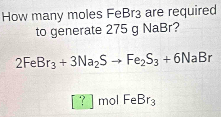 How many moles FeBr3 are required 
to generate 275 g NaBr?
2FeBr_3+3Na_2Sto Fe_2S_3+6NaBr
[?]molFeBr_3