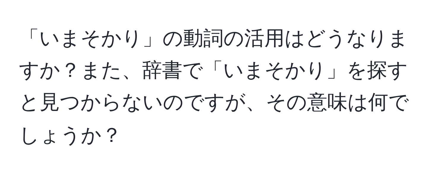 「いまそかり」の動詞の活用はどうなりますか？また、辞書で「いまそかり」を探すと見つからないのですが、その意味は何でしょうか？