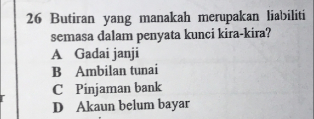 Butiran yang manakah merupakan liabiliti
semasa dalam penyata kunci kira-kira?
A Gadai janji
B Ambilan tunai
C Pinjaman bank
D Akaun belum bayar