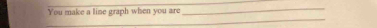 You make a line graph when you are 
_ 
_