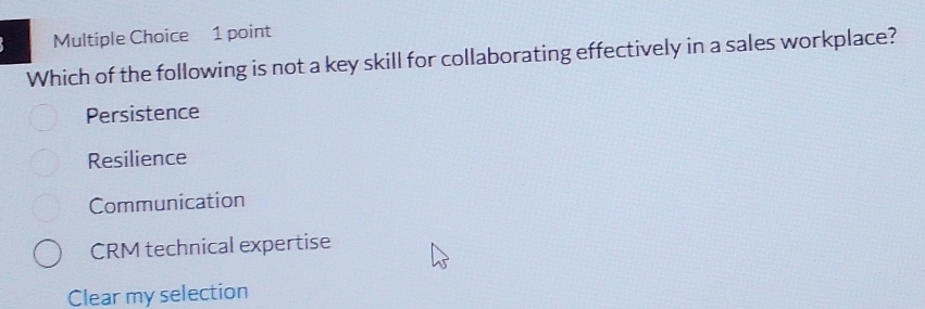 Which of the following is not a key skill for collaborating effectively in a sales workplace?
Persistence
Resilience
Communication
CRM technical expertise
Clear my selection