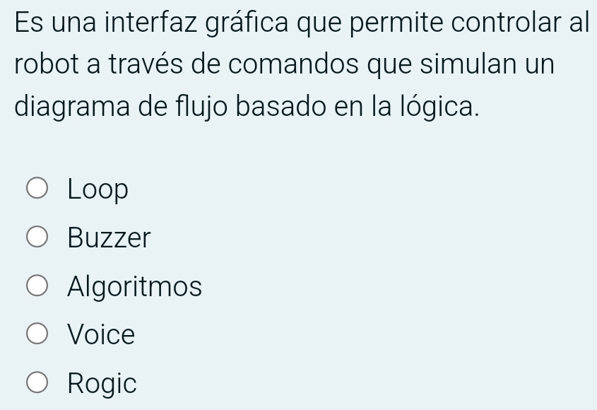 Es una interfaz gráfica que permite controlar al
robot a través de comandos que simulan un
diagrama de flujo basado en la lógica.
Loop
Buzzer
Algoritmos
Voice
Rogic