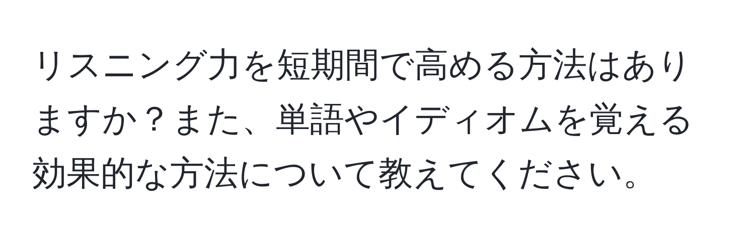 リスニング力を短期間で高める方法はありますか？また、単語やイディオムを覚える効果的な方法について教えてください。