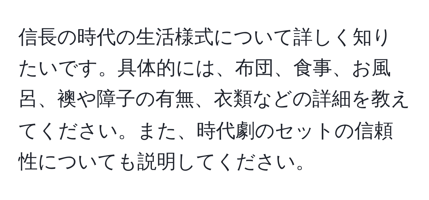 信長の時代の生活様式について詳しく知りたいです。具体的には、布団、食事、お風呂、襖や障子の有無、衣類などの詳細を教えてください。また、時代劇のセットの信頼性についても説明してください。