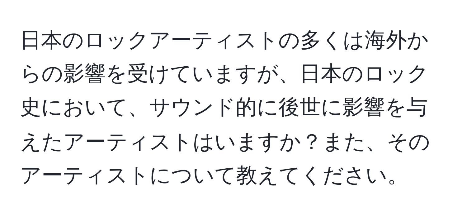 日本のロックアーティストの多くは海外からの影響を受けていますが、日本のロック史において、サウンド的に後世に影響を与えたアーティストはいますか？また、そのアーティストについて教えてください。