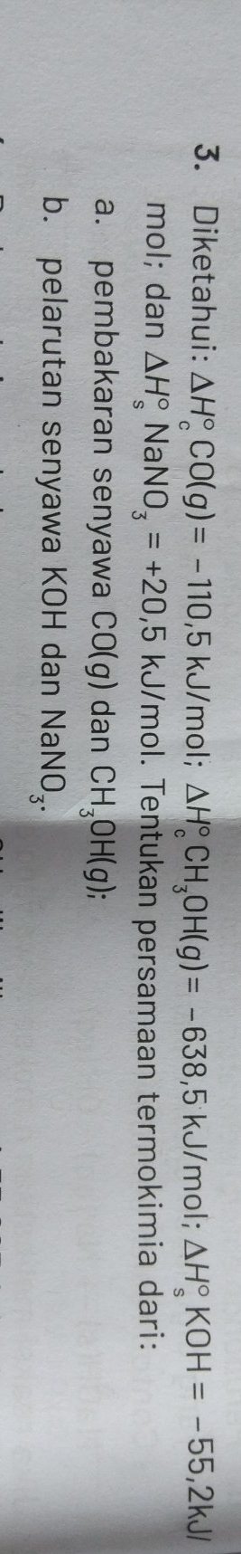 Diketahui: △ H_c^((circ)CO(g)=-110,5kJ/mol; △ H_c°CH_3)OH(g)=-638,5kJ/ mol; △ H_s^((circ)KOH=-55,2kJ/
mol; dan △ H_s°NaNO_3)=+20,5kJ/mo 1. Tentukan persamaan termokimia dari: 
a. pembakaran senyawa CO(g) dan CH_3OH(g); 
b. pelarutan senyawa KOH dan NaNO_3.