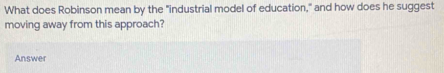 What does Robinson mean by the "industrial model of education," and how does he suggest 
moving away from this approach? 
Answer