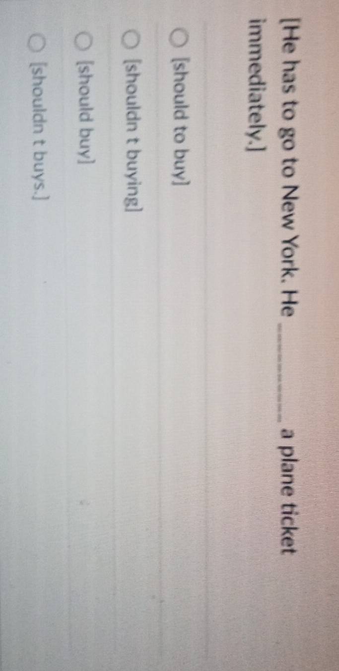 [He has to go to New York. He _a plane ticket
immediately.]
[should to buy]
[shouldn t buying]
[should buy]
[shouldn t buys.]