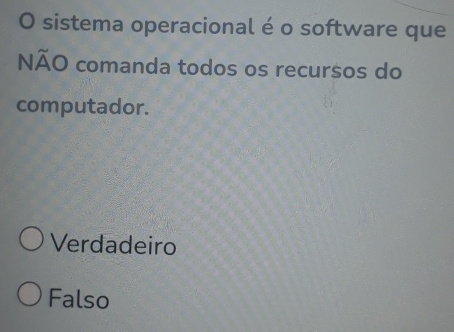 sistema operacional é o software que
NÃO comanda todos os recursos do
computador.
Verdadeiro
Falso