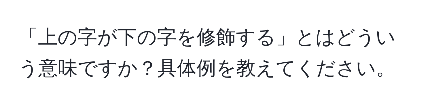 「上の字が下の字を修飾する」とはどういう意味ですか？具体例を教えてください。