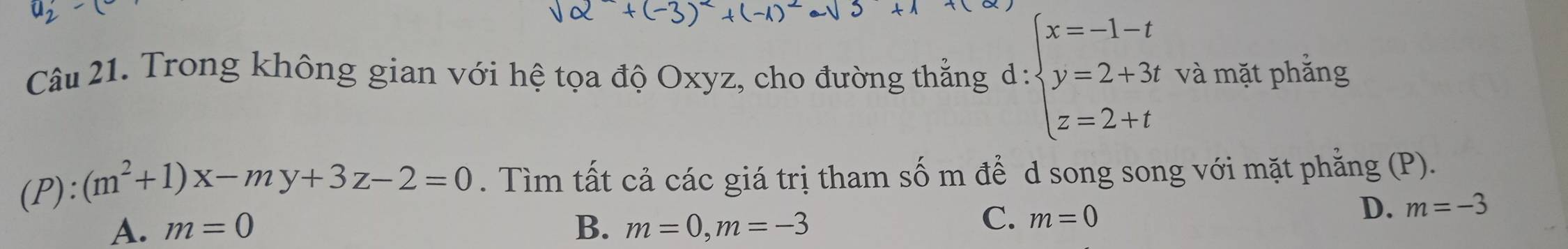 Trong không gian với hệ tọa độ Oxyz, cho đường thắng d : beginarrayl x=-1-t y=2+3t z=2+tendarray. và mặt phẳng
(P):(m^2+1)x-my+3z-2=0. Tìm tất cả các giá trị tham số m để d song song với mặt phẳng (P).
A. m=0 B. m=0, m=-3
C. m=0
D. m=-3