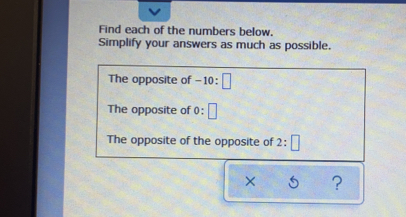 Find each of the numbers below.
Simplify your answers as much as possible.
The opposite of -10 :
The opposite of 0
The opposite of the opposite ol 2
?