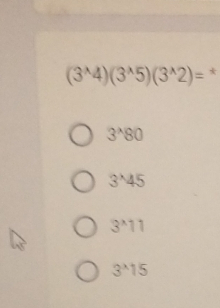 (3^(wedge)4)(3^(wedge)5)(3^(wedge)2)= *
3^(wedge)80
3^x45
3^x11
3^x15