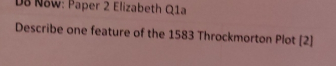 D8 Now: Paper 2 Elizabeth Q1a 
Describe one feature of the 1583 Throckmorton Plot [2]