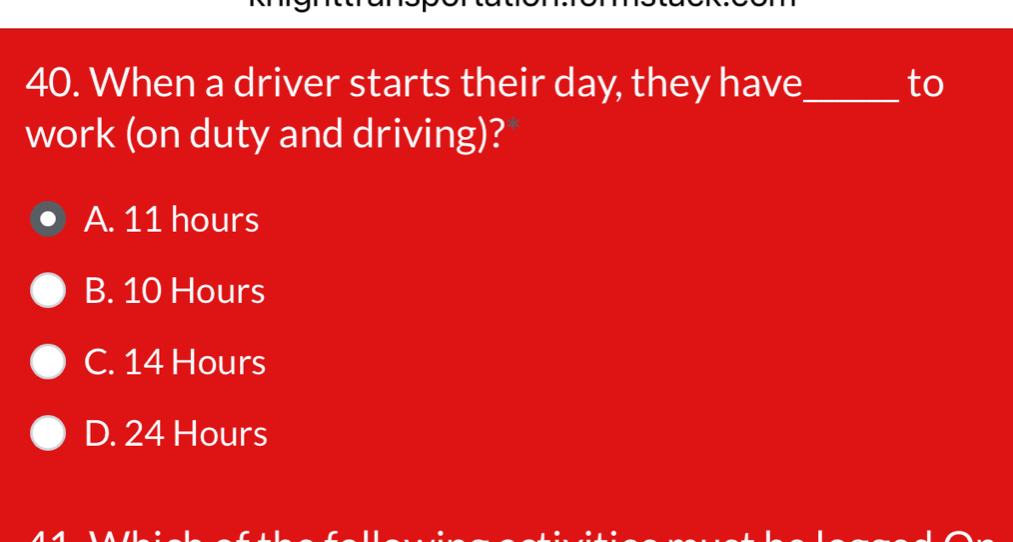 When a driver starts their day, they have _to
work (on duty and driving)?
A. 11 hours
B. 10 Hours
C. 14 Hours
D. 24 Hours