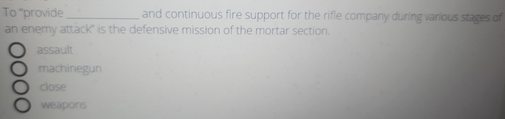 To “provide _and continuous fire support for the rifle company during various stages of
an enemy attack' is the defensive mission of the mortar section.
assault
machinegun
close
weapons