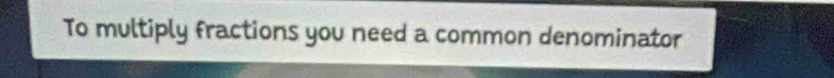 To multiply fractions you need a common denominator