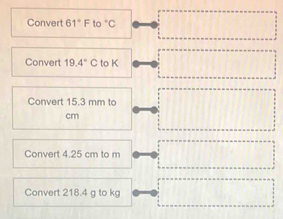 Convert 61°F to°C
Convert 19.4°C to K
Convert 15.3 mm to
cm
Convert 4.25 cm to m
Convert 218.4 g to kg