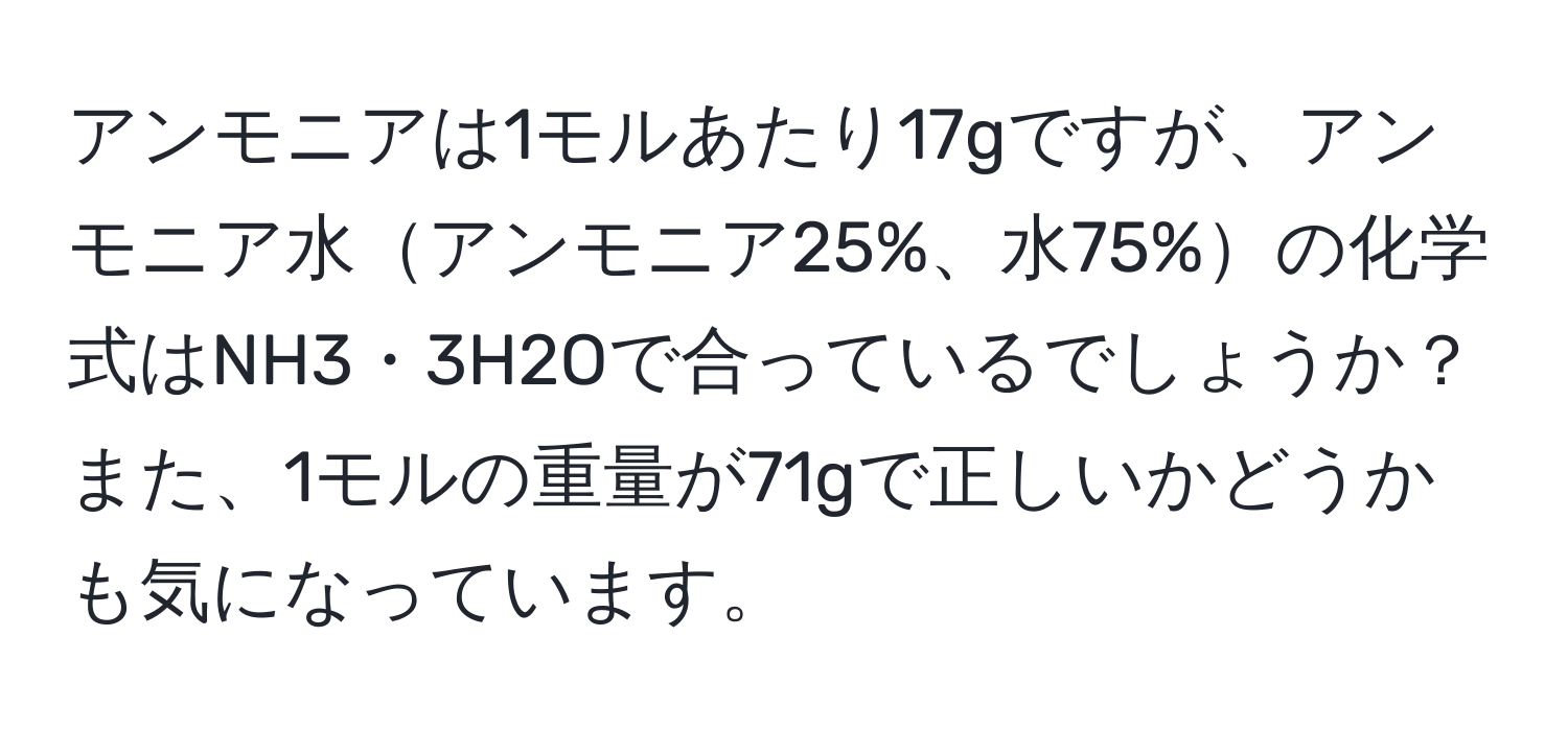 アンモニアは1モルあたり17gですが、アンモニア水アンモニア25%、水75%の化学式はNH3・3H2Oで合っているでしょうか？また、1モルの重量が71gで正しいかどうかも気になっています。