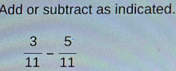 Add or subtract as indicated.
 3/11 - 5/11 