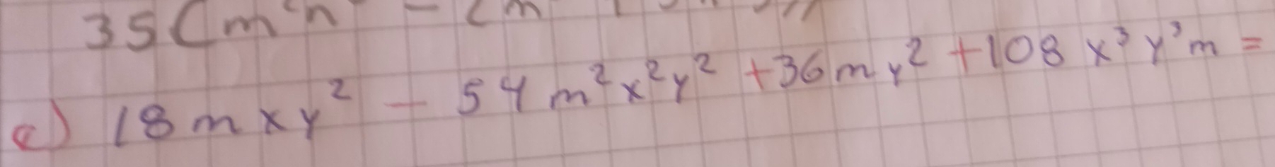 35cm^2n-2
a) 18mxy^2-54m^2x^2y^2+36my^2+108x^3y^3m=