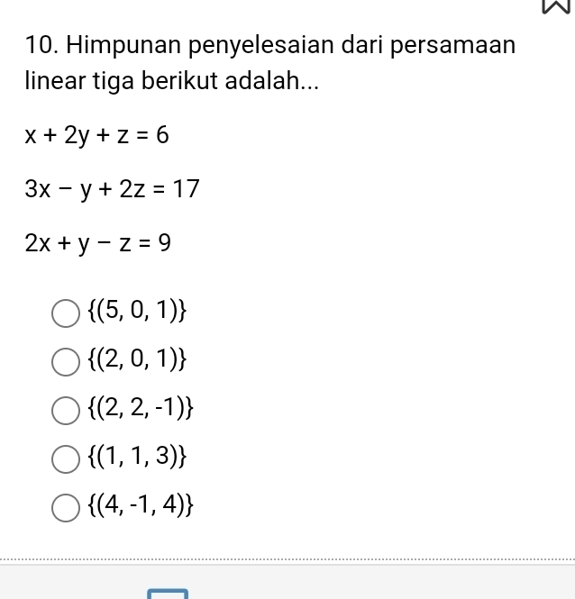 Himpunan penyelesaian dari persamaan
linear tiga berikut adalah...
x+2y+z=6
3x-y+2z=17
2x+y-z=9
 (5,0,1)
 (2,0,1)
 (2,2,-1)
 (1,1,3)
 (4,-1,4)