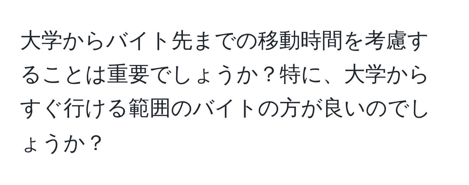 大学からバイト先までの移動時間を考慮することは重要でしょうか？特に、大学からすぐ行ける範囲のバイトの方が良いのでしょうか？