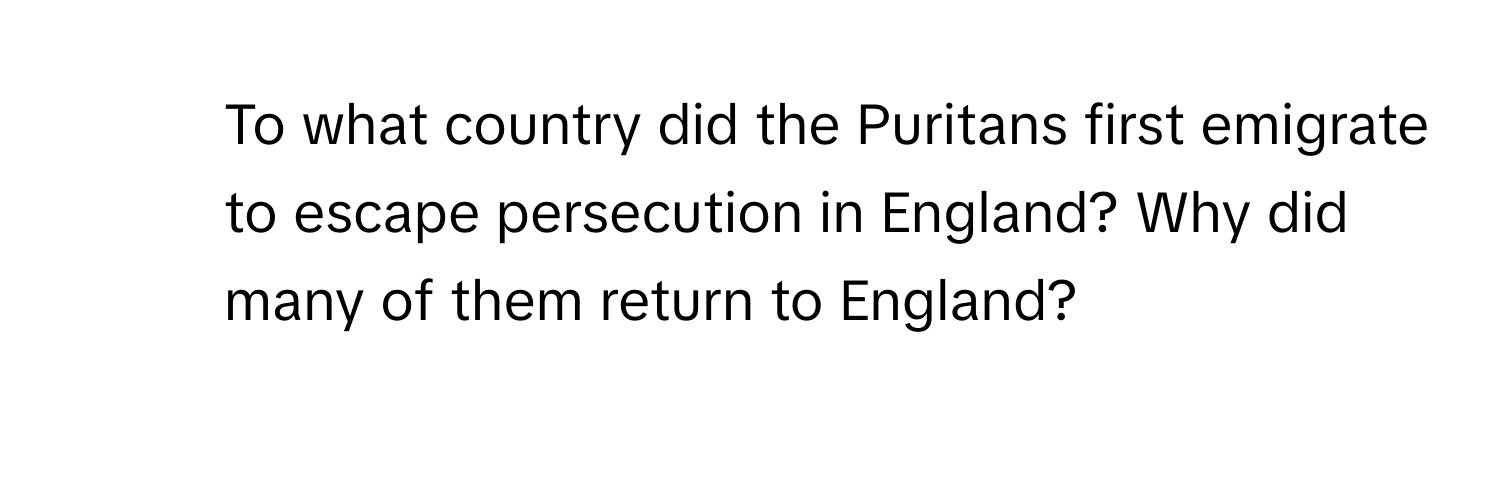 To what country did the Puritans first emigrate to escape persecution in England? Why did many of them return to England?