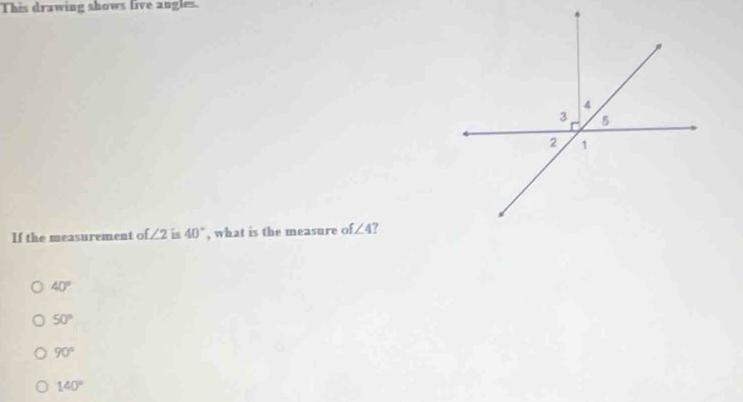 This drawing shows live angles.
If the measurement of ∠ 2 is 40° , what is the measure of ∠ 4 ?
40°
50°
90°
140°