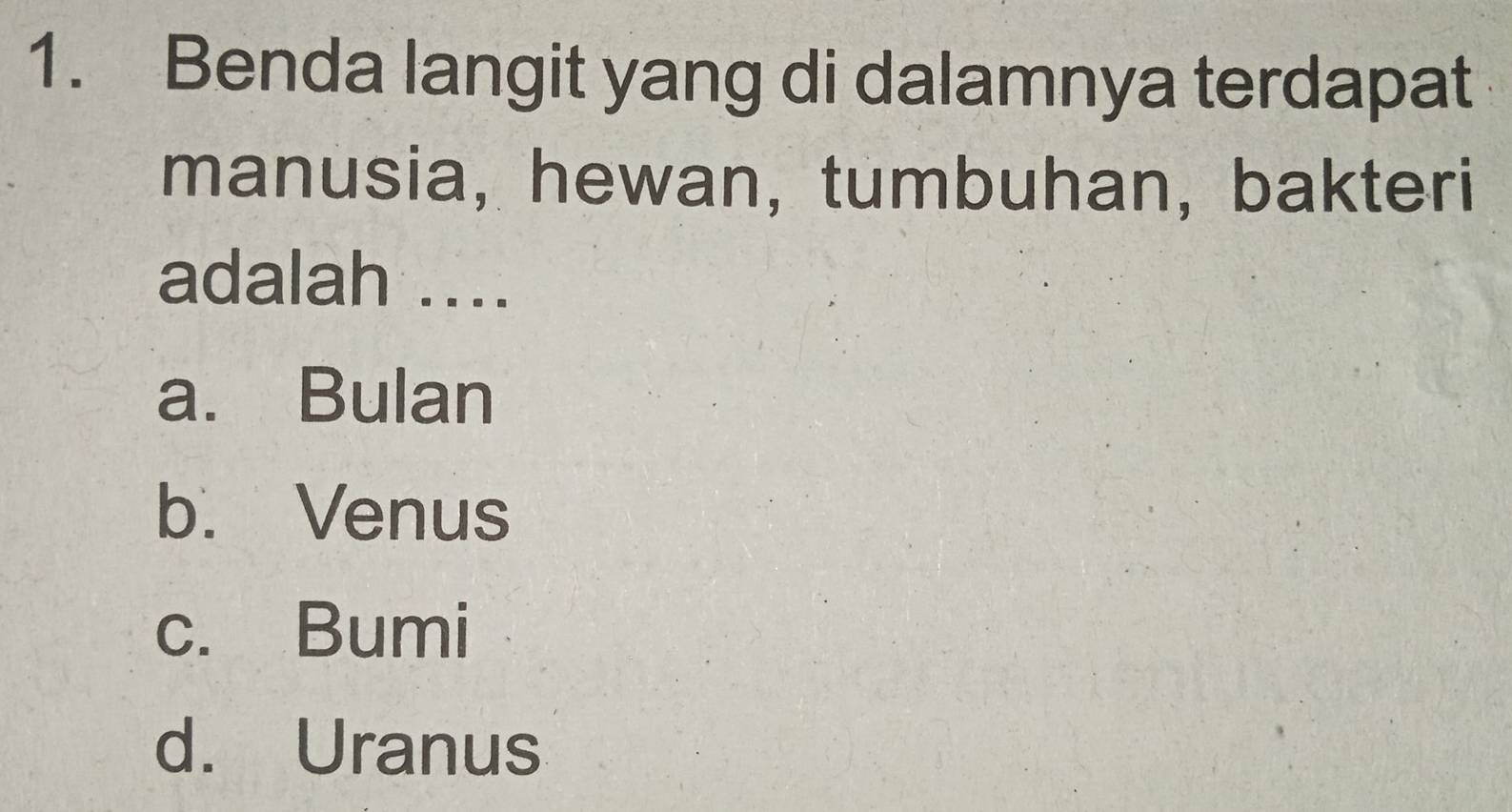 Benda langit yang di dalamnya terdapat
manusia, hewan, tumbuhan, bakteri
adalah ....
a. Bulan
b. Venus
c. Bumi
d. Uranus