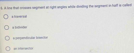 A line that crosses segment at right angles while dividing the segment in half is called
a traversal
a bidivider
a perpendicular bisector
an intersector