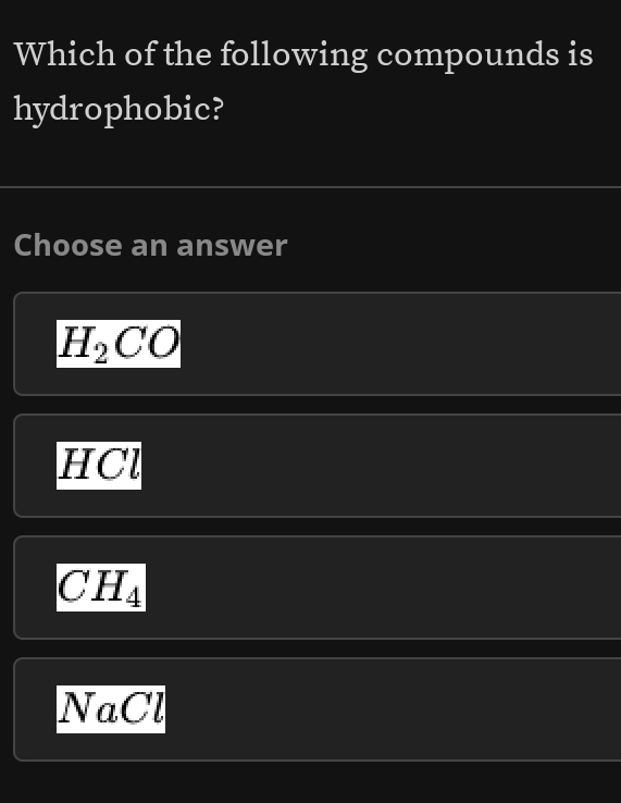 Which of the following compounds is
hydrophobic?
Choose an answer
H_2CO
HCl
CH_4
NaCl