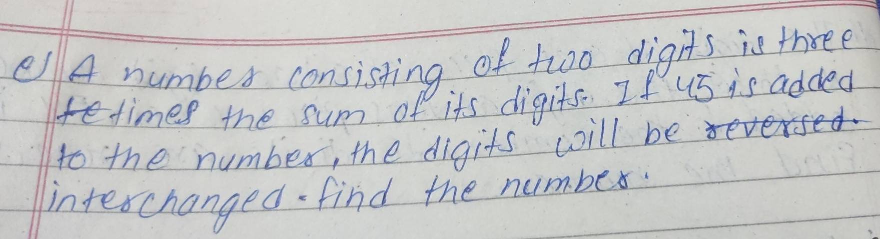 elA number consisting of tw0o digits is three 
fetimes the sum of its digits. If us is added 
to the number, the digits will be 
interchanged- find the number