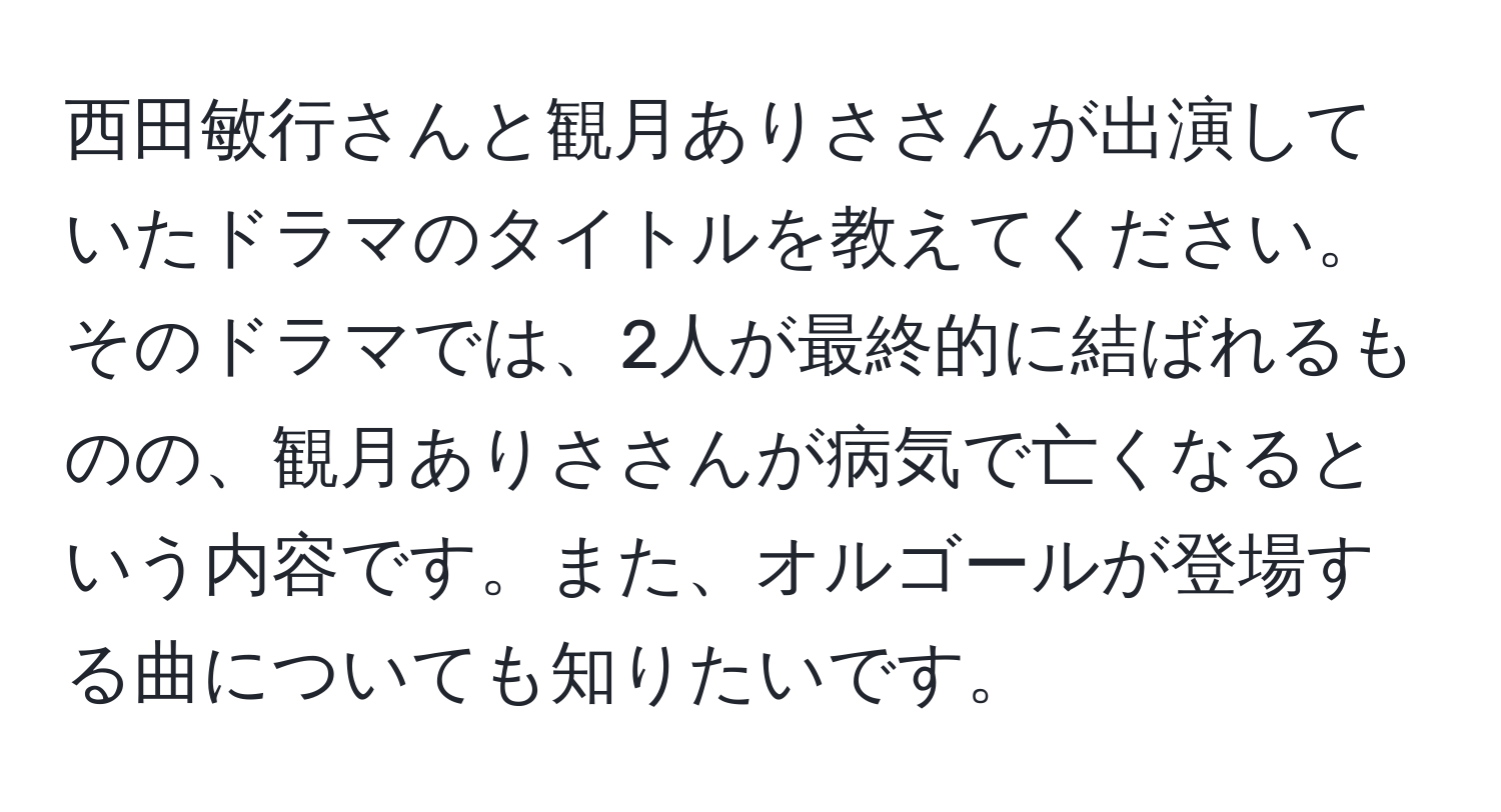 西田敏行さんと観月ありささんが出演していたドラマのタイトルを教えてください。そのドラマでは、2人が最終的に結ばれるものの、観月ありささんが病気で亡くなるという内容です。また、オルゴールが登場する曲についても知りたいです。