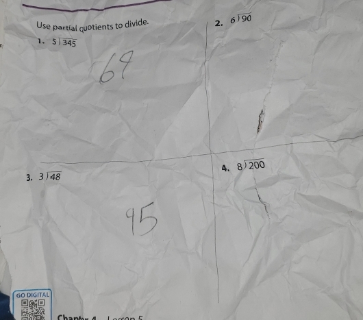 Use partial quotients to divide. 2. beginarrayr 6encloselongdiv 90endarray
1. beginarrayr 5encloselongdiv 345endarray
3. beginarrayr 3encloselongdiv 48endarray 4、 beginarrayr 8encloselongdiv 200endarray
GO DIGITAL