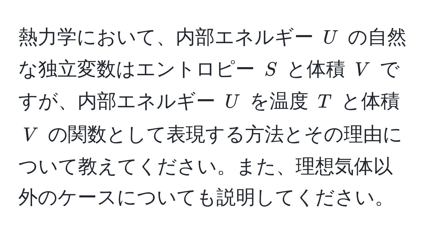 熱力学において、内部エネルギー $U$ の自然な独立変数はエントロピー $S$ と体積 $V$ ですが、内部エネルギー $U$ を温度 $T$ と体積 $V$ の関数として表現する方法とその理由について教えてください。また、理想気体以外のケースについても説明してください。