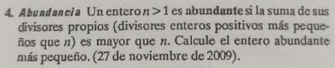 Abundancia Unentero n>1 es abundante si la suma de sus 
divisores propios (divisores enteros positivos más peque- 
ños que n) es mayor que n. Calcule el entero abundante 
más pequeño. (27 de noviembre de 2009).