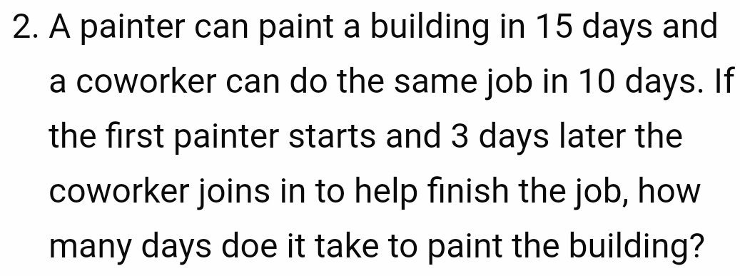 A painter can paint a building in 15 days and 
a coworker can do the same job in 10 days. If 
the first painter starts and 3 days later the 
coworker joins in to help finish the job, how 
many days doe it take to paint the building?