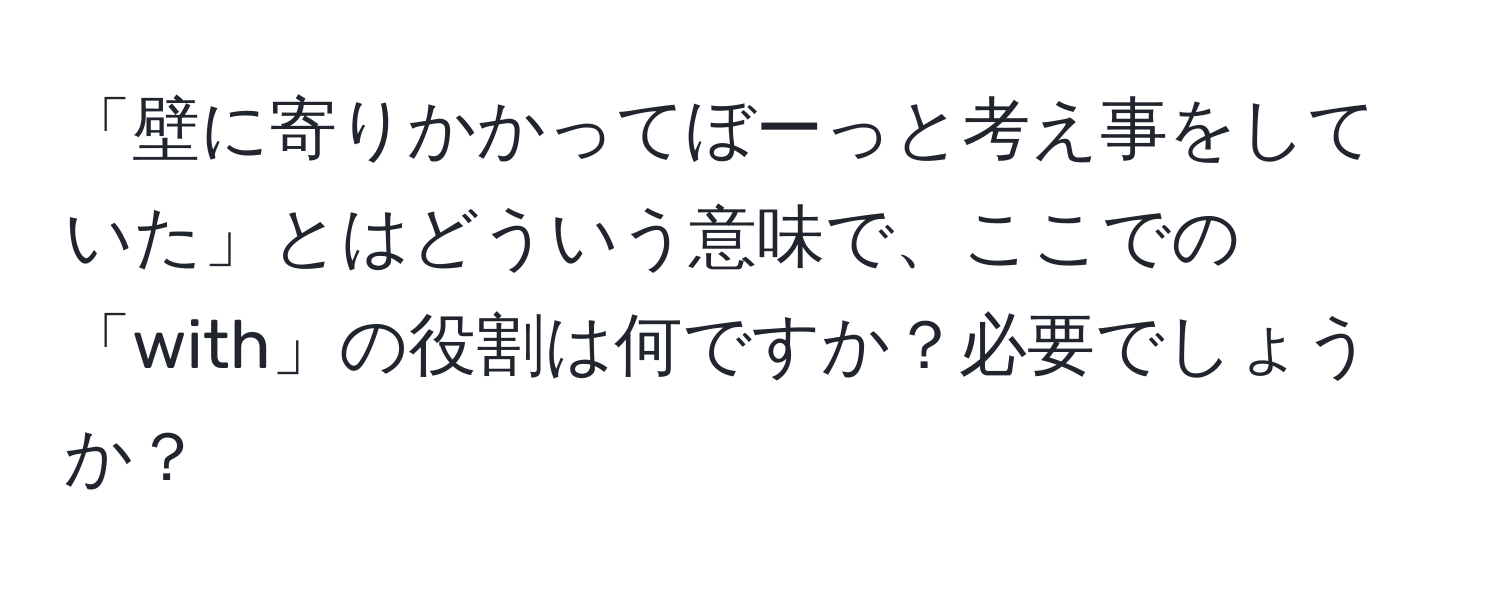 「壁に寄りかかってぼーっと考え事をしていた」とはどういう意味で、ここでの「with」の役割は何ですか？必要でしょうか？