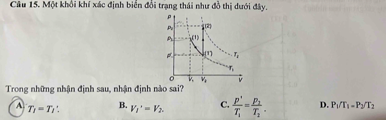 Một khổi khí xác định biển đổi trạng thái như đồ thị dưới đây.
Trong những nhận định sau, nhận định nào sai?
A T_1=T_1'.
B. V_1'=V_2.
C. frac p'T_1=frac p_2T_2.
D. P_1/T_1=P_2/T_2