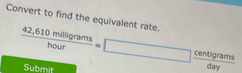 Convert to find the equivalent rate.
 (42,610milligrams)/hour =□ frac c  centigrams/day 
Submit