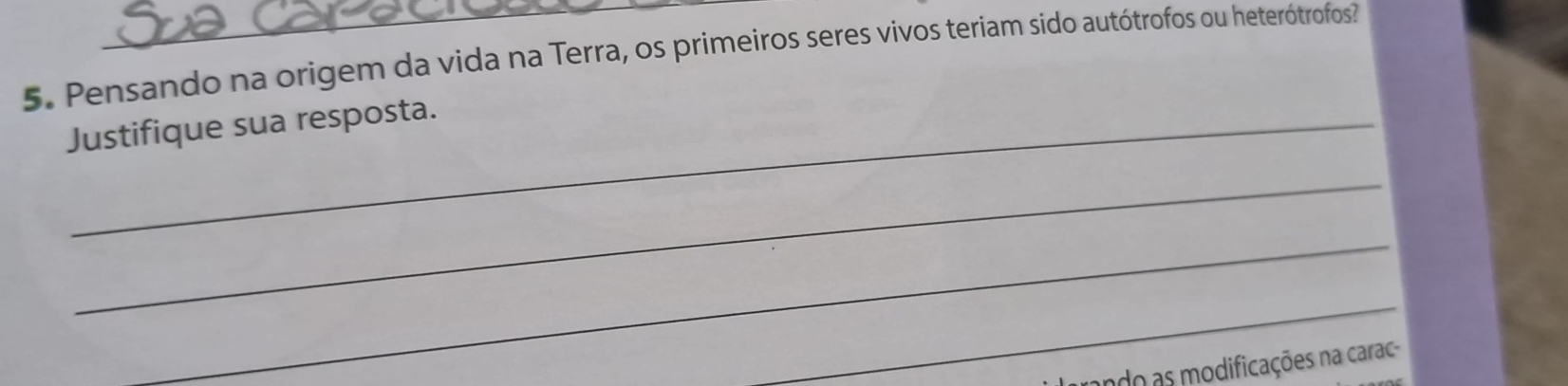 Pensando na origem da vida na Terra, os primeiros seres vivos teriam sido autótrofos ou heterótrofos 
Justifique sua resposta. 
_ 
_ 
_ 
ando as modificações na carac-