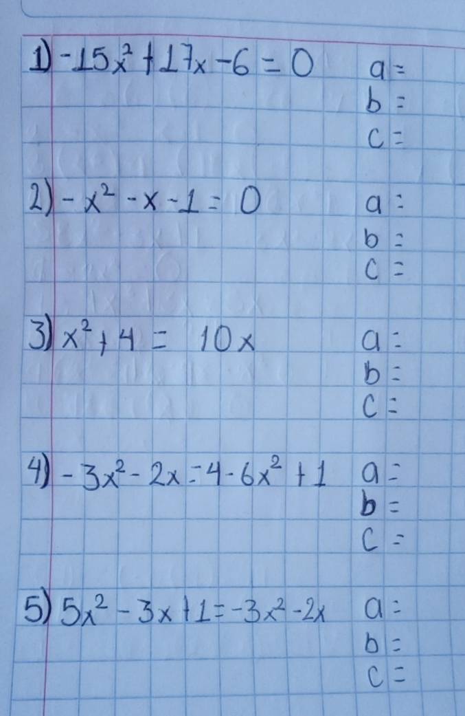 -15x^2+17x-6=0 a=
b=
c=
2) -x^2-x-1=0
a=
b=
c=
3 x^2+4=10x
a=
b=
c=
41 -3x^2-2x=4-6x^2+1 a=
b=
c=
5) 5x^2-3x+1=-3x^2-2x a=
b=
c=