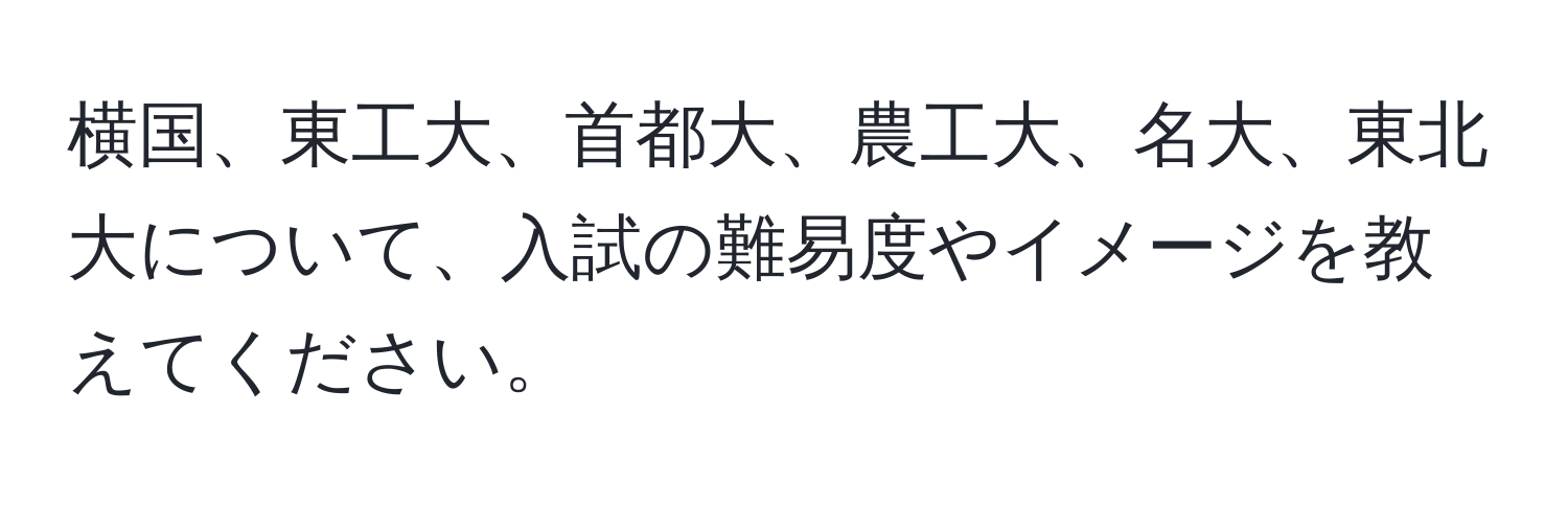 横国、東工大、首都大、農工大、名大、東北大について、入試の難易度やイメージを教えてください。