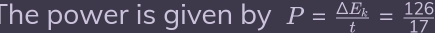 The power is given by P=frac △ E_kt= 126/17 