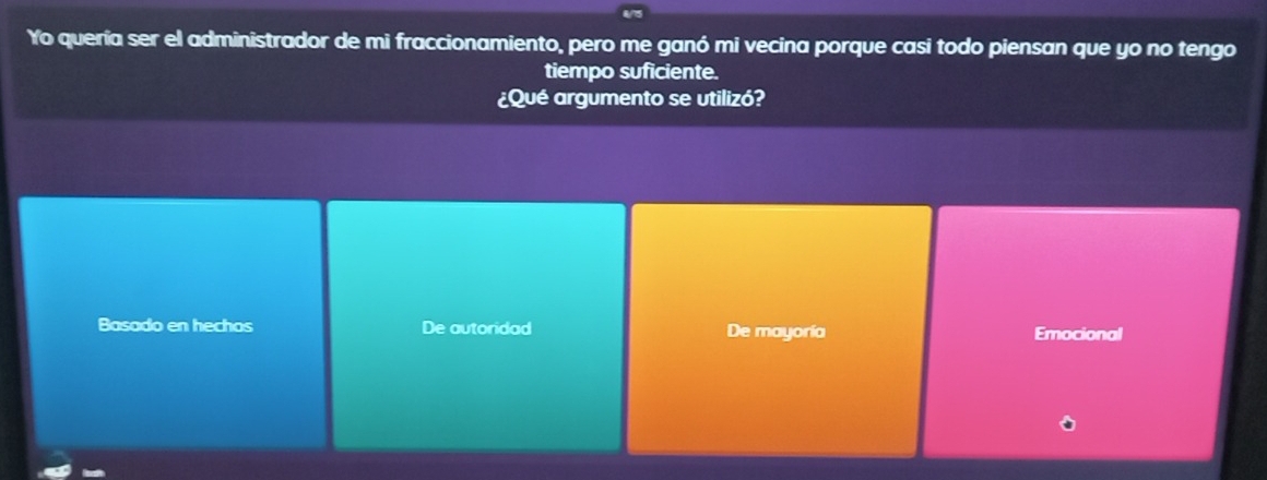 Yo quería ser el administrador de mi fraccionamiento, pero me ganó mi vecina porque casi todo piensan que yo no tengo
tiempo suficiente.
¿Qué argumento se utilizó?
Basado en hechos De autoridad De mayoria Emocional